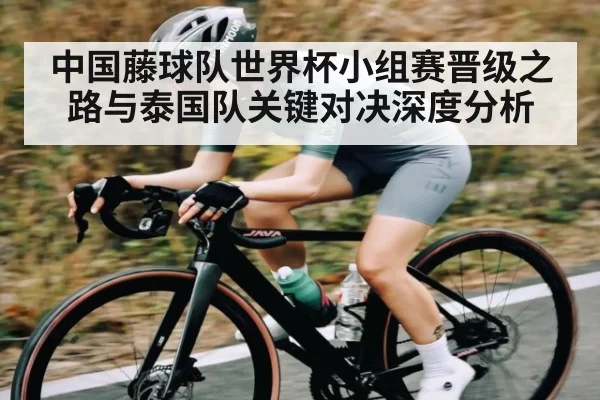 中国藤球队世界杯小组赛晋级之路与泰国队关键对决深度分析