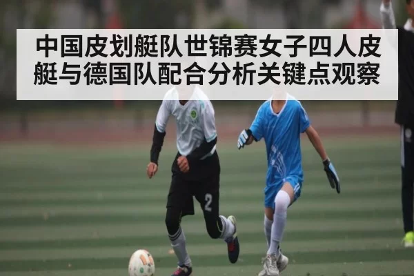 中国皮划艇队世锦赛女子四人皮艇与德国队配合分析关键点观察